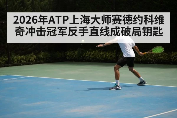 2026年ATP上海大师赛德约科维奇冲击冠军反手直线成破局钥匙
