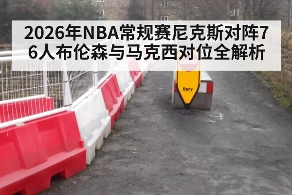 2026年NBA常规赛尼克斯对阵76人布伦森与马克西对位全解析
