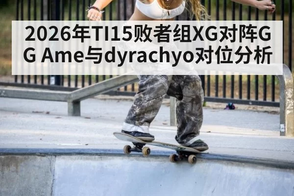 2026年TI15败者组XG对阵GG Ame与dyrachyo对位分析
